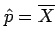 $ \hat{p}=\overline{X}$